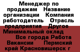 Менеджер по продажам › Название организации ­ Компания-работодатель › Отрасль предприятия ­ Другое › Минимальный оклад ­ 30 000 - Все города Работа » Вакансии   . Пермский край,Красновишерск г.